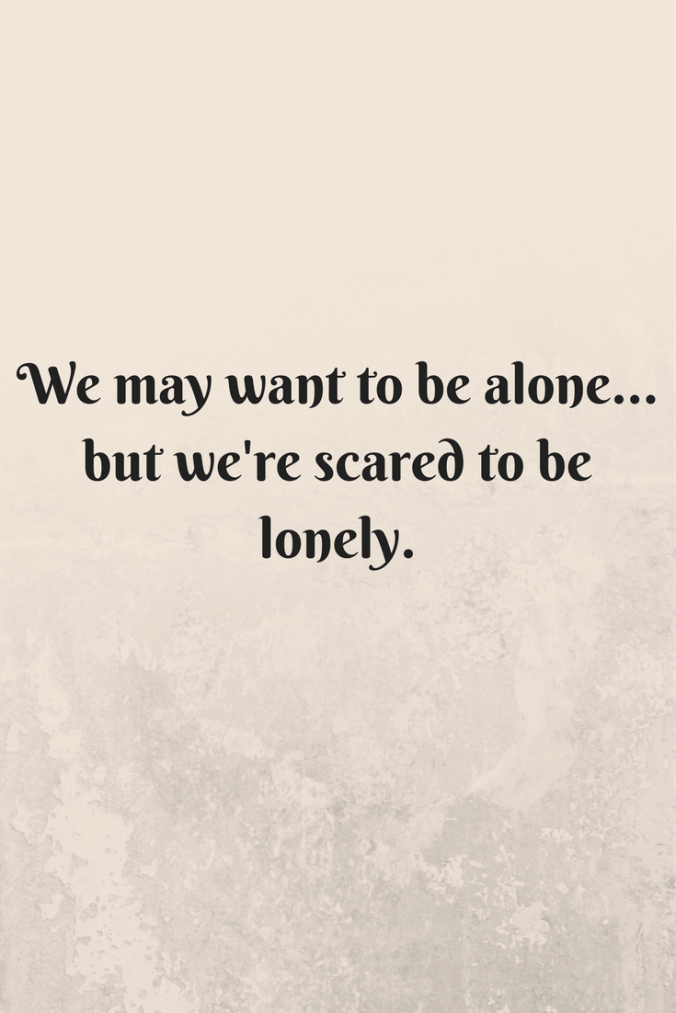 We may want to be alone... but we're scared to be lonely.